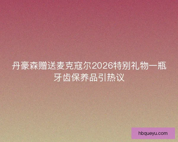 丹豪森赠送麦克寇尔2026特别礼物一瓶牙齿保养品引热议