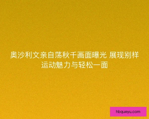 奥沙利文亲自荡秋千画面曝光 展现别样运动魅力与轻松一面