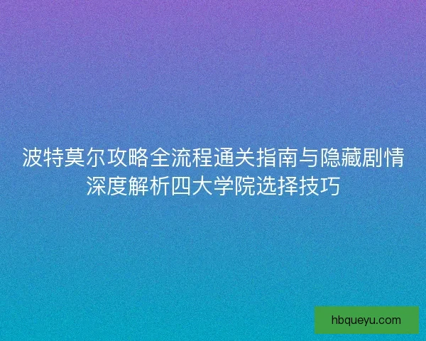 波特莫尔攻略全流程通关指南与隐藏剧情深度解析四大学院选择技巧