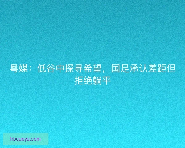粤媒：低谷中探寻希望，国足承认差距但拒绝躺平