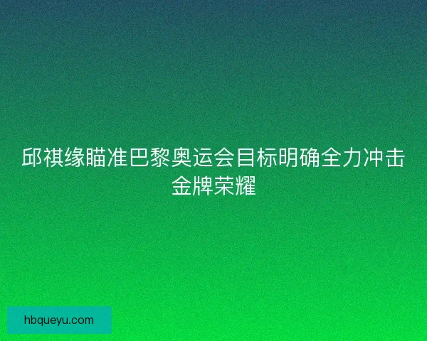 邱祺缘瞄准巴黎奥运会目标明确全力冲击金牌荣耀