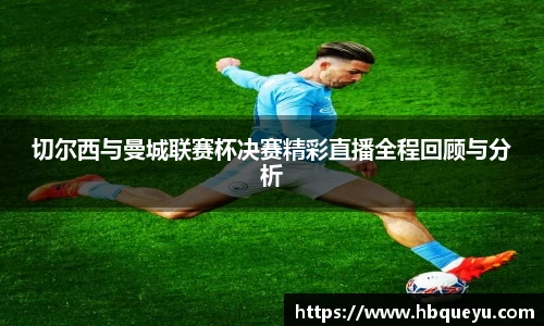 切尔西与曼城联赛杯决赛精彩直播全程回顾与分析