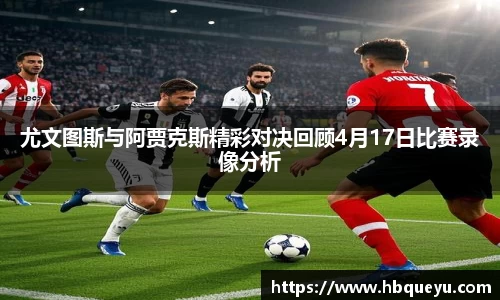 尤文图斯与阿贾克斯精彩对决回顾4月17日比赛录像分析